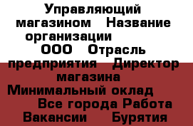 Управляющий магазином › Название организации ­ O’stin, ООО › Отрасль предприятия ­ Директор магазина › Минимальный оклад ­ 46 000 - Все города Работа » Вакансии   . Бурятия респ.